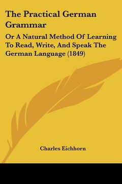 portada the practical german grammar: or, a natural method of learning to read, write, and speak the german language (en Inglés)