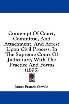 portada contempt of court, committal, and attachment, and arrest upon civil process, in the supreme court of judicature, with the practice and forms (1895) (in English)