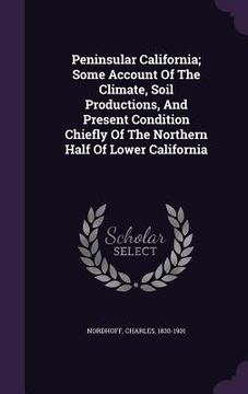 portada Peninsular California; Some Account Of The Climate, Soil Productions, And Present Condition Chiefly Of The Northern Half Of Lower California (en Inglés)