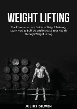 portada Weight Lifting: The Comprehensive Guide to Weight Training, Learn How to Bulk Up and Increase Your Health Through Weight Lifting (en Inglés)
