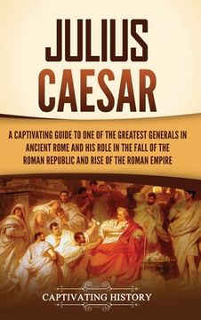 portada Julius Caesar: A Captivating Guide to One of the Greatest Generals in Ancient Rome and His Role in the Fall of the Roman Republic and