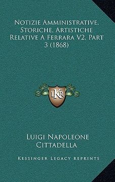 portada Notizie Amministrative, Storiche, Artistiche Relative A Ferrara V2, Part 3 (1868) (en Italiano)