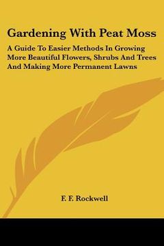 portada gardening with peat moss: a guide to easier methods in growing more beautiful flowers, shrubs and trees and making more permanent lawns
