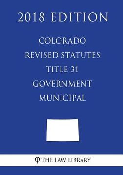 portada Colorado Revised Statutes - Title 31 - Government - Municipal (2018 Edition) (en Inglés)