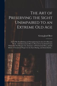 portada The Art of Preserving the Sight Unimpaired to an Extreme Old Age: and of Re-establishing and Strengthening It When It is Become Weak: With Instruction