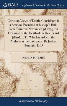 portada Christian Views of Death, Considered in a Sermon, Preached at Bishop's Hull, Near Taunton, November 3d, 1799, on Occasion of the Death of the Rev. Pea (en Inglés)