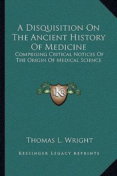 portada a disquisition on the ancient history of medicine: comprising critical notices of the origin of medical science (en Inglés)