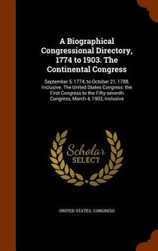 portada A Biographical Congressional Directory, 1774 to 1903. The Continental Congress: September 5, 1774, to October 21, 1788, Inclusive. The United States C (en Inglés)