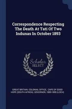 portada Correspondence Respecting The Death At Tati Of Two Indunas In October 1893 (en Inglés)