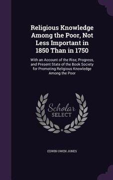 portada Religious Knowledge Among the Poor, Not Less Important in 1850 Than in 1750: With an Account of the Rise, Progress, and Present State of the Book Soci (en Inglés)