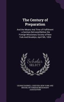 portada The Century of Preparation: And the Means And Time of Fulfillment: a Sermon Delivered Before the Foreign Missionary Society of New York And Brookl