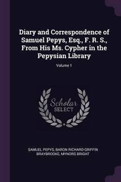 portada Diary and Correspondence of Samuel Pepys, Esq., F. R. S., From His Ms. Cypher in the Pepysian Library; Volume 1 (en Inglés)