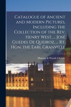 portada Catalogue of Ancient and Modern Pictures, Including the Collection of the Rev. Henry West, ... José Guedes De Queiroz, ... Rt. Hon. the Earl Granville (en Inglés)