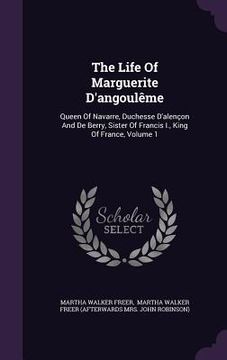 portada The Life Of Marguerite D'angoulême: Queen Of Navarre, Duchesse D'alençon And De Berry, Sister Of Francis I., King Of France, Volume 1