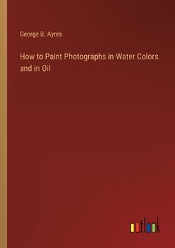 portada How to Paint Photographs in Water Colors and in Oil (en Inglés)