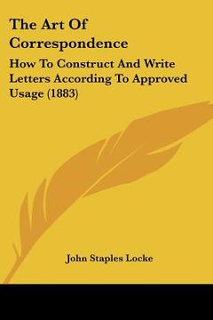 portada the art of correspondence: how to construct and write letters according to approved usage (1883)