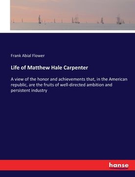 portada Life of Matthew Hale Carpenter: A view of the honor and achievements that, in the American republic, are the fruits of well-directed ambition and pers