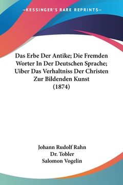 portada Das Erbe Der Antike; Die Fremden Worter In Der Deutschen Sprache; Uiber Das Verhaltniss Der Christen Zur Bildenden Kunst (1874) (en Alemán)