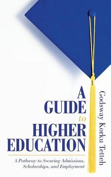 portada A Guide to Higher Education: A Pathway to Securing Admissions, Scholarships, and Employment (en Inglés)