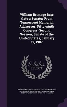 portada William Brimage Bate (late a Senator From Tennessee) Memorial Addresses. Fifty-ninth Congress, Second Session, Senate of the United States, January 17 (en Inglés)