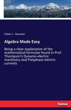 portada Algebra Made Easy: Being a clear explanation of the mathematical formulae found in Prof. Thompson's Dynamo-electric machinery and Polypha (en Inglés)