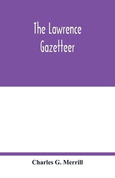 portada The Lawrence Gazetteer: Containing a Record of the Important Events in Lawrence and Vicinity From 1845 to 1894, Also, a History of the Corporations,. Organizations; National, State and Munic 