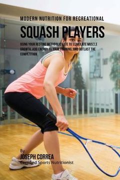 portada Modern Nutrition for Recreational Squash Players: Using Your Resting Metabolic Rate to Stimulate Muscle Growth, Add Energy to Your Training, and Outla (en Inglés)