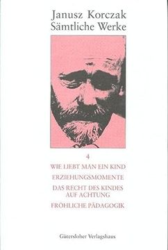 portada Janusz Korczak: Sämtliche Werke: Sämtliche Werke, 16 Bde. U. Erg. -Bd. , Bd. 4, wie man ein Kind Liebt; Erziehungsmomente; Das Recht des Kindes auf Achtung; Fröhliche Pädagogik (in German)