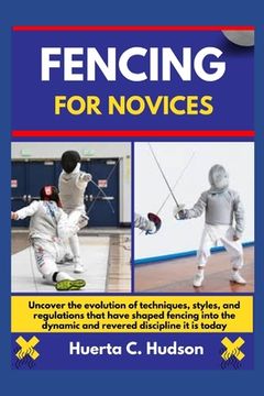 portada Fencing for Novices: Uncover the evolution of techniques, styles, and regulations that have shaped fencing into the dynamic and revered dis