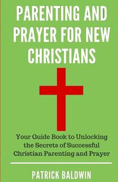 portada Parenting and Prayer for New Christians: Your Guide Book to Unlocking the Secrets of Successful Christian Parenting and Prayer (in English)