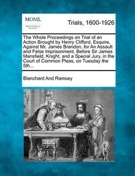 portada the whole proceedings on trial of an action brought by henry clifford, esquire, against mr. james brandon, for an assault and false imprisonment. befo (en Inglés)