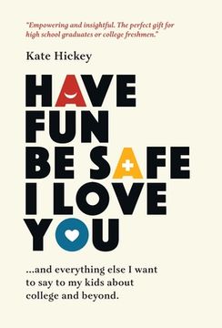 portada Have fun be Safe i Love You: And Everything Else i Want to Tell my Kids About College and Beyond 