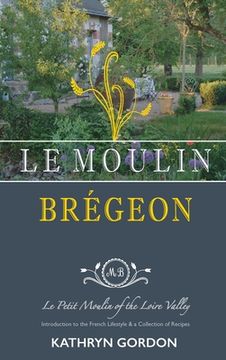 portada Le Moulin Brégeon, Le Petit Moulin of the Loire Valley: Introduction to the French Lifestyle and a Collection of Recipes (en Inglés)