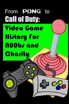 portada From Pong to Call of Duty: Video Game History for N00bs and Charity: Proceeds go to Child's Play (in English)