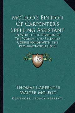 portada mcleod's edition of carpenter's spelling assistant: in which the division of the words into syllables corresponds with the pronunciation (1853) (en Inglés)