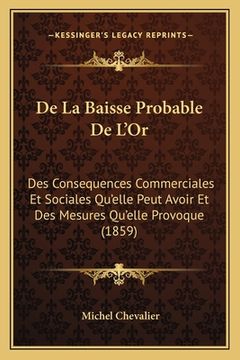 portada De La Baisse Probable De L'Or: Des Consequences Commerciales Et Sociales Qu'elle Peut Avoir Et Des Mesures Qu'elle Provoque (1859) (in French)