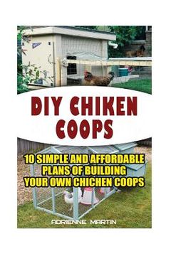 portada DIY Chicken Coops: 10 Simple and Affordable Plans For Building Your Own Chicken Coops: (Backyard Chickens for Beginners, Building Ideas f (in English)