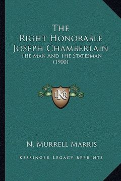 portada the right honorable joseph chamberlain the right honorable joseph chamberlain: the man and the statesman (1900) the man and the statesman (1900) (en Inglés)