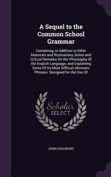 portada A Sequel to the Common School Grammar: Containing, in Addition to Other Materials and Illustrations, Notes and Critical Remarks On the Philosophy Of t
