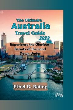 portada The Ultimate Australia Travel Guide 2023: Experience the Glorious Beauty of the Land Down Under (en Inglés)