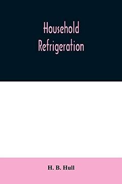 portada Household Refrigeration; A Complete Treatise on the Principles, Types, Construction, and Operation of Both ice and Mechanically Cooled Domestic. The use of ice and Refrigeration in the Home (en Inglés)