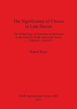 portada The Significance of Choice in Late Dorset: The technology of domestic architecture in the Eastern North American Arctic c. 1500 B.P.-500 B.P. (BAR International Series)