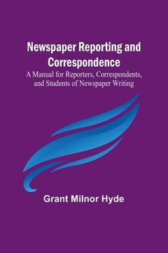 portada Newspaper Reporting and Correspondence; A Manual for Reporters, Correspondents, and Students of Newspaper Writing (en Inglés)