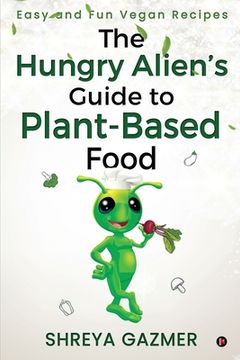 portada The Hungry Alien's Guide to Plant-Based Food: Easy and Fun Vegan Recipes (en Inglés)