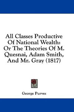 portada all classes productive of national wealth: or the theories of m. quesnai, adam smith, and mr. gray (1817) (en Inglés)