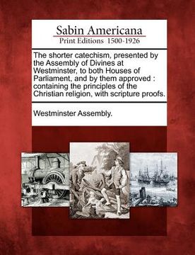 portada the shorter catechism, presented by the assembly of divines at westminster, to both houses of parliament, and by them approved: containing the princip