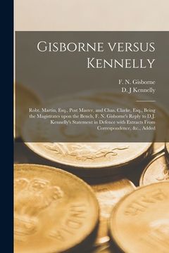 portada Gisborne Versus Kennelly [microform]: Robt. Martin, Esq., Post Master, and Chas. Clarke, Esq., Being the Magistrates Upon the Bench, F. N. Gisborne's (en Inglés)