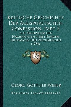 portada Kritische Geschichte Der Augspurgischen Confession, Part 2: Aus Archivalischen Nachrichten Nebst Einigen Diplomatischen Zeichmungen (1784) (in German)