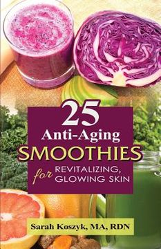 portada 25 Anti-Aging Smoothies for Revitalizing, Glowing Skin: 25 smoothie recipes with less than 300 calories per smoothie. Gluten-free, dairy-free, soy-fre