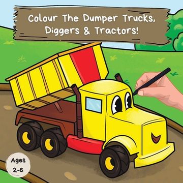 portada Colour the Dumper Trucks, Diggers & Tractors: A Fun Colouring Book For 2-6 Year Olds (en Inglés)